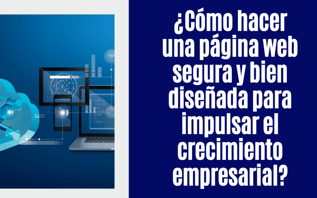 ¿Cómo hacer una página web segura y bien diseñada para impulsar el crecimiento empresarial?